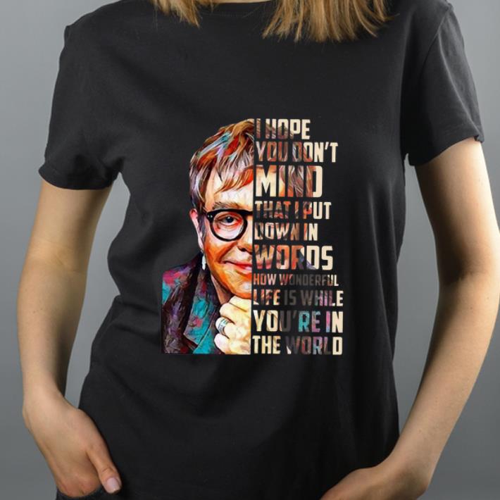 Great Elton John I hope you don t mind that I put down in words how wonderful life is while you re in the world shirt 4 - Great Elton John I hope you don’t mind that I put down in words how wonderful life is while you’re in the world shirt