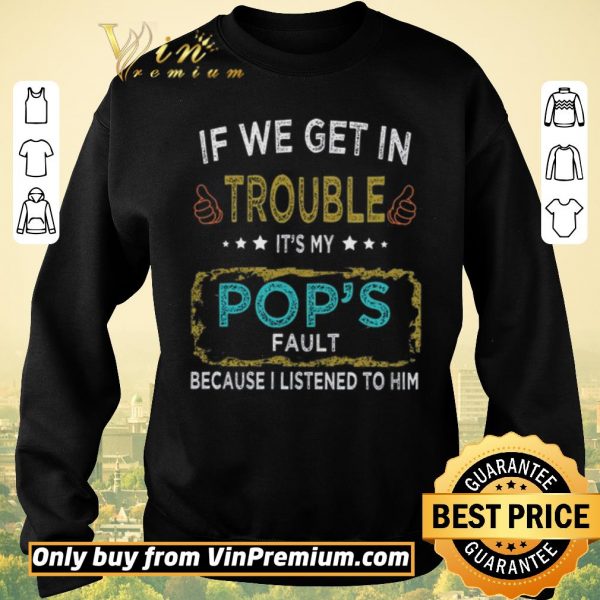 Official If We Get In Trouble It's My Pop's Fault Because I Listened To Him shirt sweater