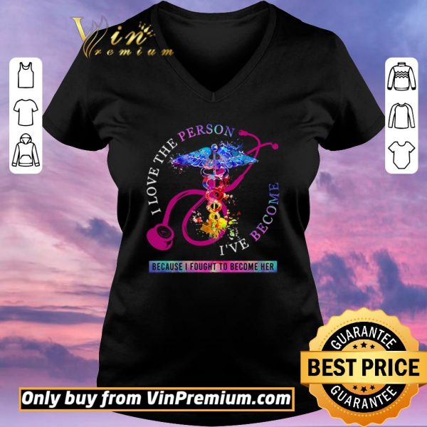 Hot I love the person I’ve become because I fought to become her Nurse shirt sweater