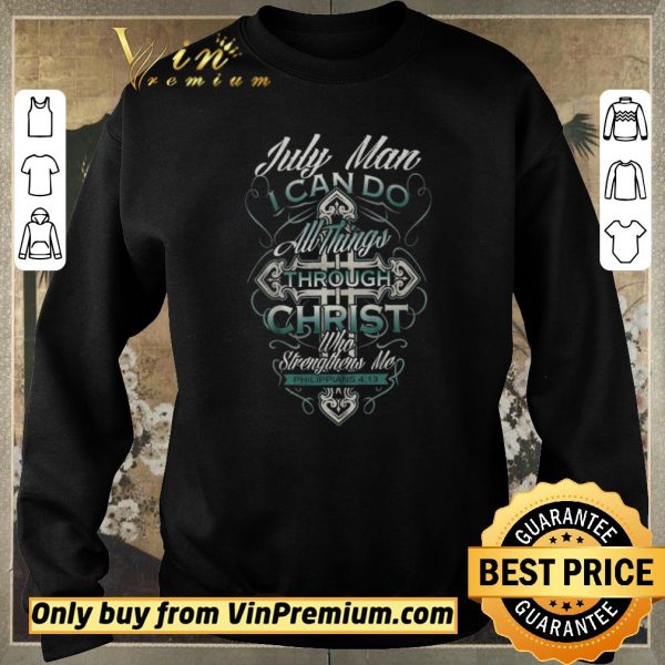 Funny July Man I Can Do All Things Through Christ Who Strengthens Me Philippians 4 13 shirt sweater
