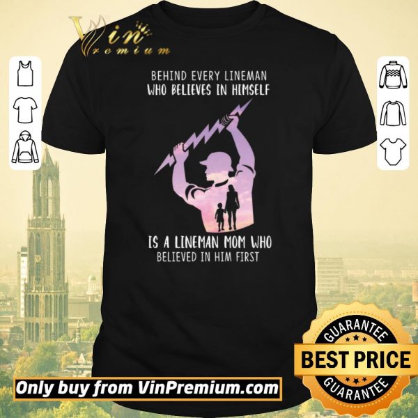 Awesome Be Hind Every Lineman Who Believes In Himself Is A Lineman Mom Who shirt sweater