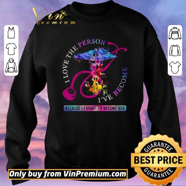 Hot I love the person I’ve become because I fought to become her Nurse shirt sweater