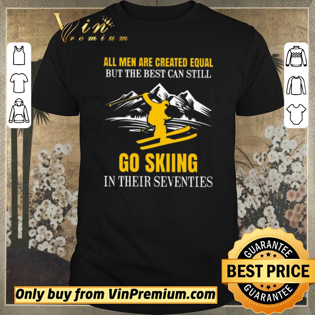 Nice All Men Are Created Equal But The Best Can Still Go Skiing In Their Seventies shirt sweater