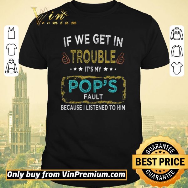 Official If We Get In Trouble It's My Pop's Fault Because I Listened To Him shirt sweater