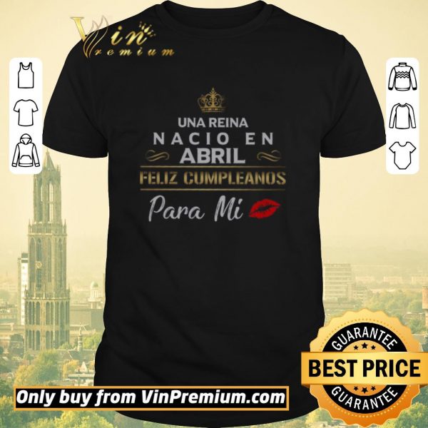 Original Una Reina Nacio En Abril Feliz Cumpleanos Para Mi shirt sweater