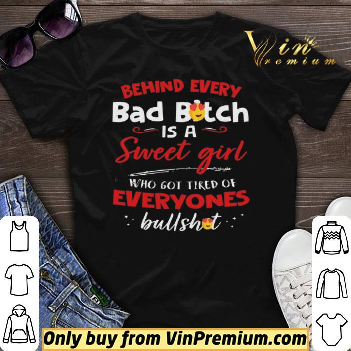 Behind Every Bad Bitch Is A Sweet Girl Who Got Tired Of Everyones Bullshit shirt sweater