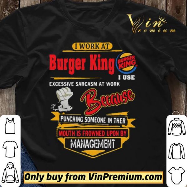 I work at Burger King i use excessive sarcasm at work because punching shirt sweater
