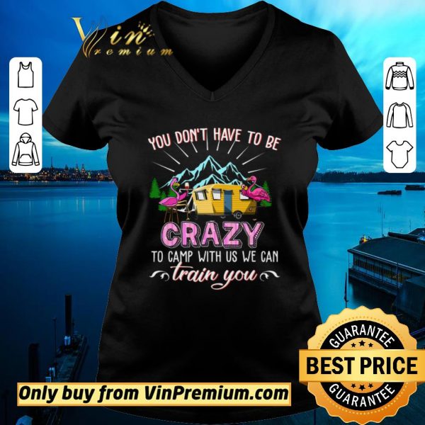 Official Flamingo You Don't Have To Be Crazy To Camp With Us We Can Train You shirt sweater