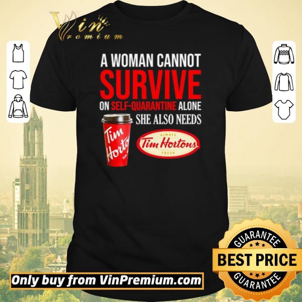 Funny A woman cannot survive on self-quarantine alone she also needs Tim Hortons shirt sweater