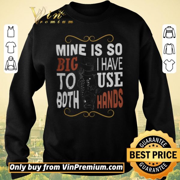 Premium Fish Mine Is So Big I Have To Use Both Hands shirt sweater