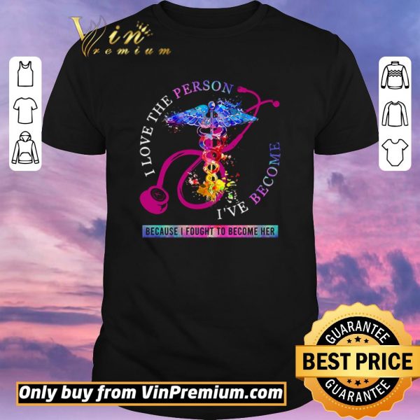 Hot I love the person I’ve become because I fought to become her Nurse shirt sweater