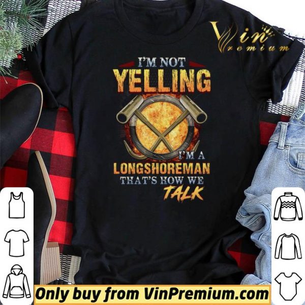 I'm Not Yelling I'm A Longshoreman That's How Me Talk shirt sweater