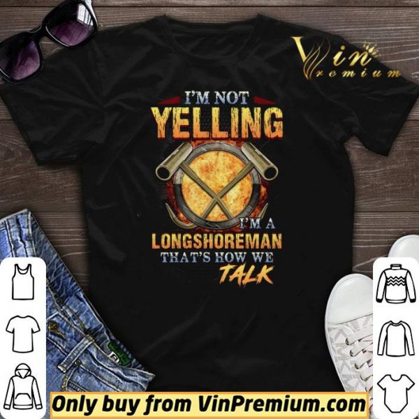 I'm Not Yelling I'm A Longshoreman That's How Me Talk shirt sweater