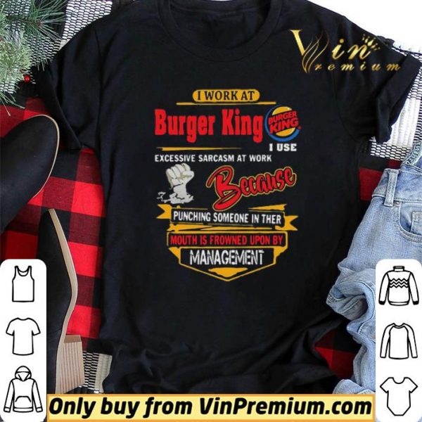 I work at Burger King i use excessive sarcasm at work because punching shirt sweater