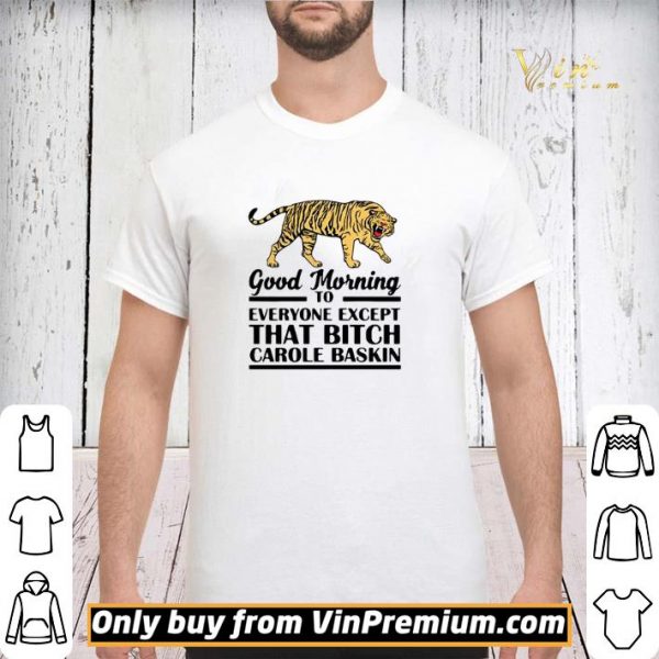 Good Morning To Everyone Except That Bitch Carole Baskin shirt sweater