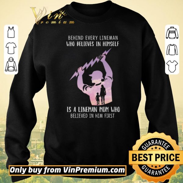 Awesome Be Hind Every Lineman Who Believes In Himself Is A Lineman Mom Who shirt sweater
