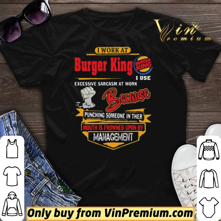 I work at Burger King i use excessive sarcasm at work because punching shirt sweater