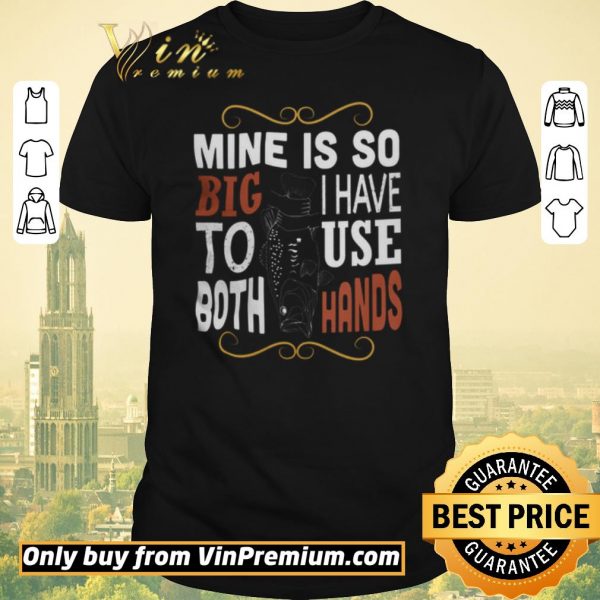 Premium Fish Mine Is So Big I Have To Use Both Hands shirt sweater