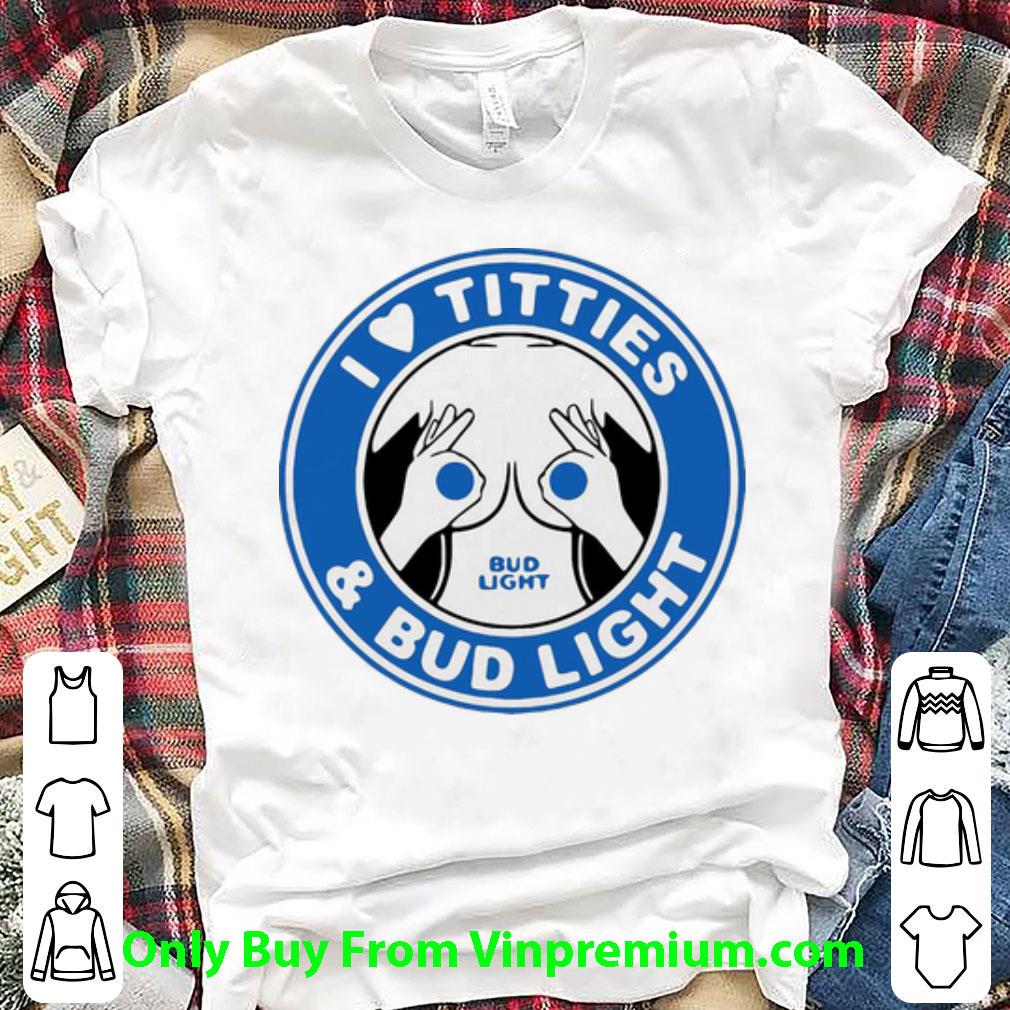 Great I Love Titties And Bud Light shirt