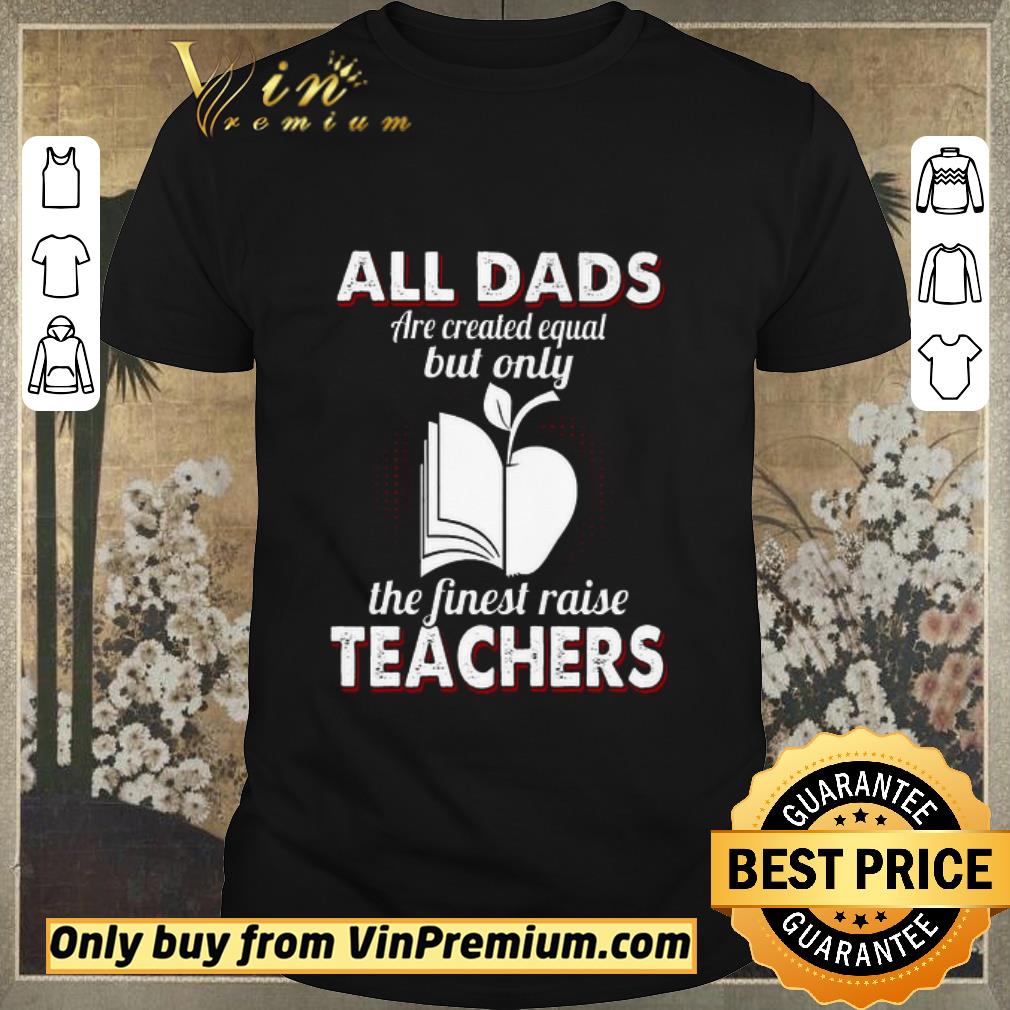 Funny All Dads Are Created Equal But Only The Finest Raise Teachers shirt sweater