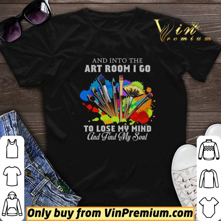 And Into The Art Room I Go To Lose My Mind And Find My Soul shirt sweater