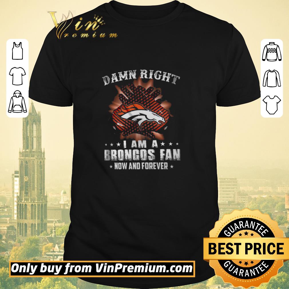 Premium Damn Right I Am A Broncos Fan Now And Forever shirt sweater