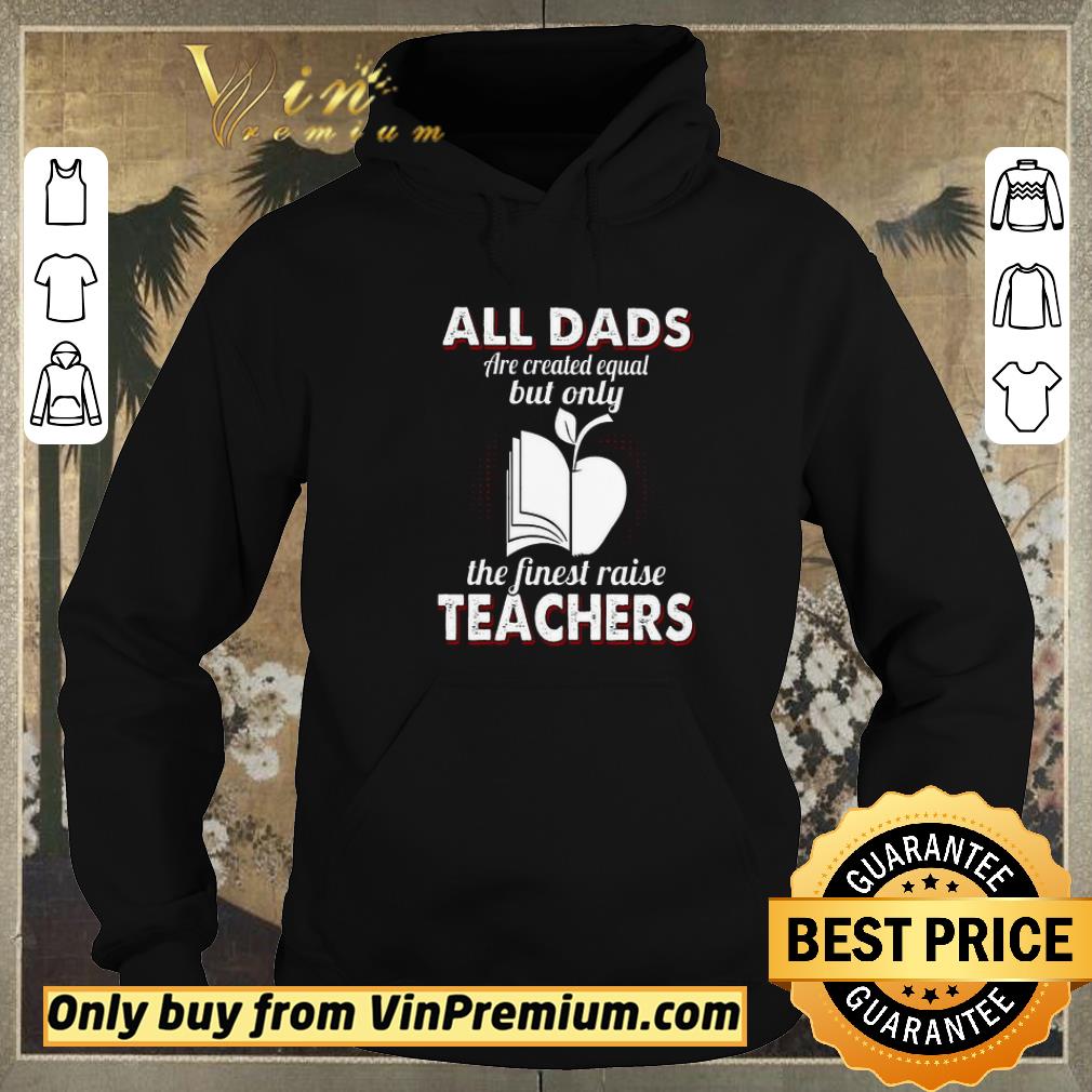 a7d179f7 funny all dads are created equal but only the finest raise teachers shirt sweater 4 - Funny All Dads Are Created Equal But Only The Finest Raise Teachers shirt sweater