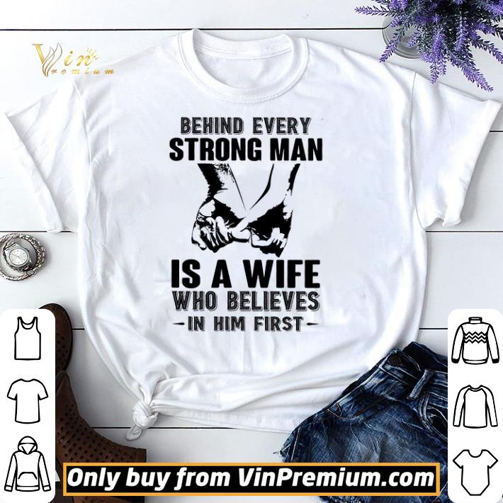 Behind Every Strong Man Is A Wife Who Believes In Him First shirt sweater