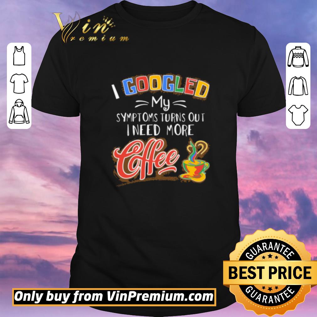 Hot Top Premium I Googled My Symptoms Turns Out I Need More Coffee shirt sweater