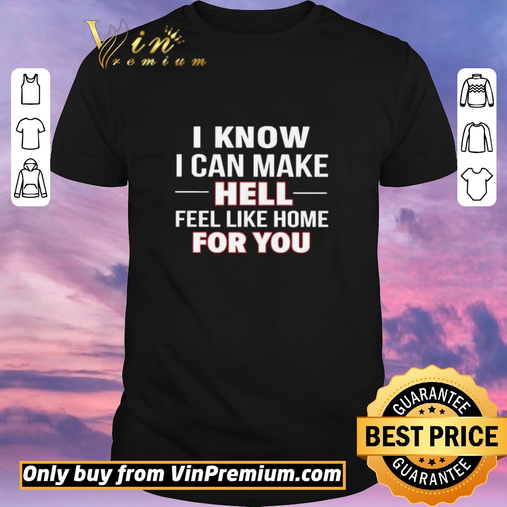 Funny I know i can make hell feel like home for you shirt sweater