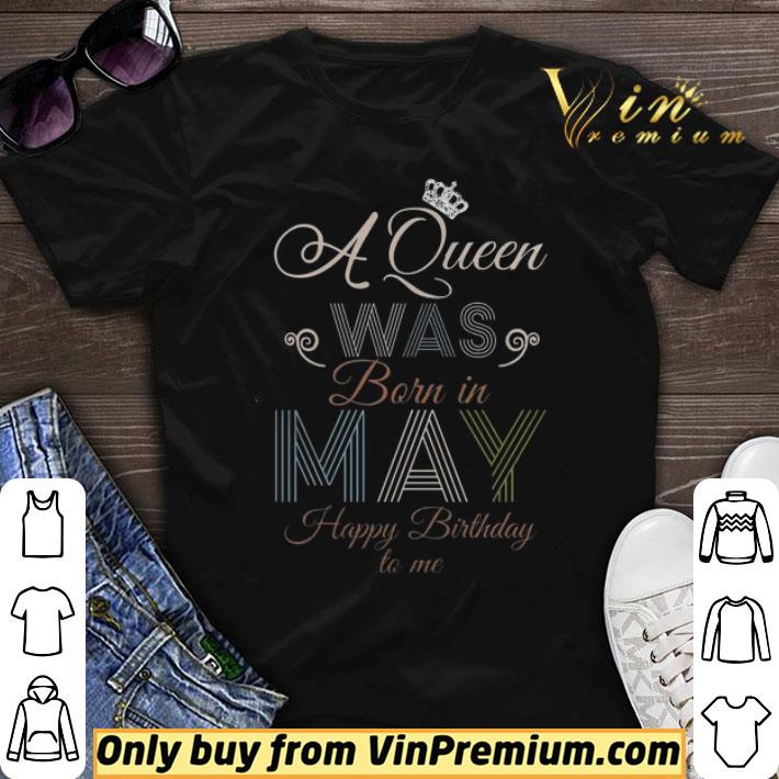 A Queen Was Born In May Happy Birthday To Me shirt sweater