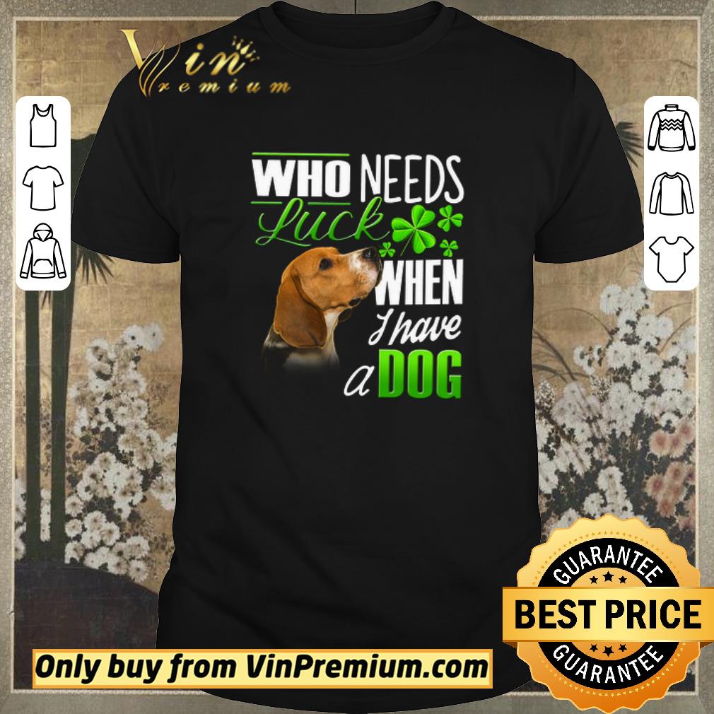 Awesome Who Needs Luck When I Have A Dog Beagle shirt sweater