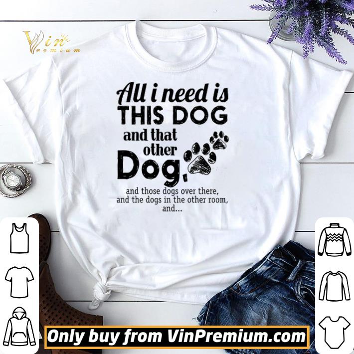 All I Need Is This Dog And That Other Dog And Those Dogs Over There shirt sweater