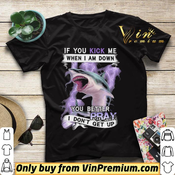 0768ab5f if you kick me when i am down you better pray i dont get up shark shirt sweater 4 - If you kick me when I am down you better pray I dont get up shark shirt sweater