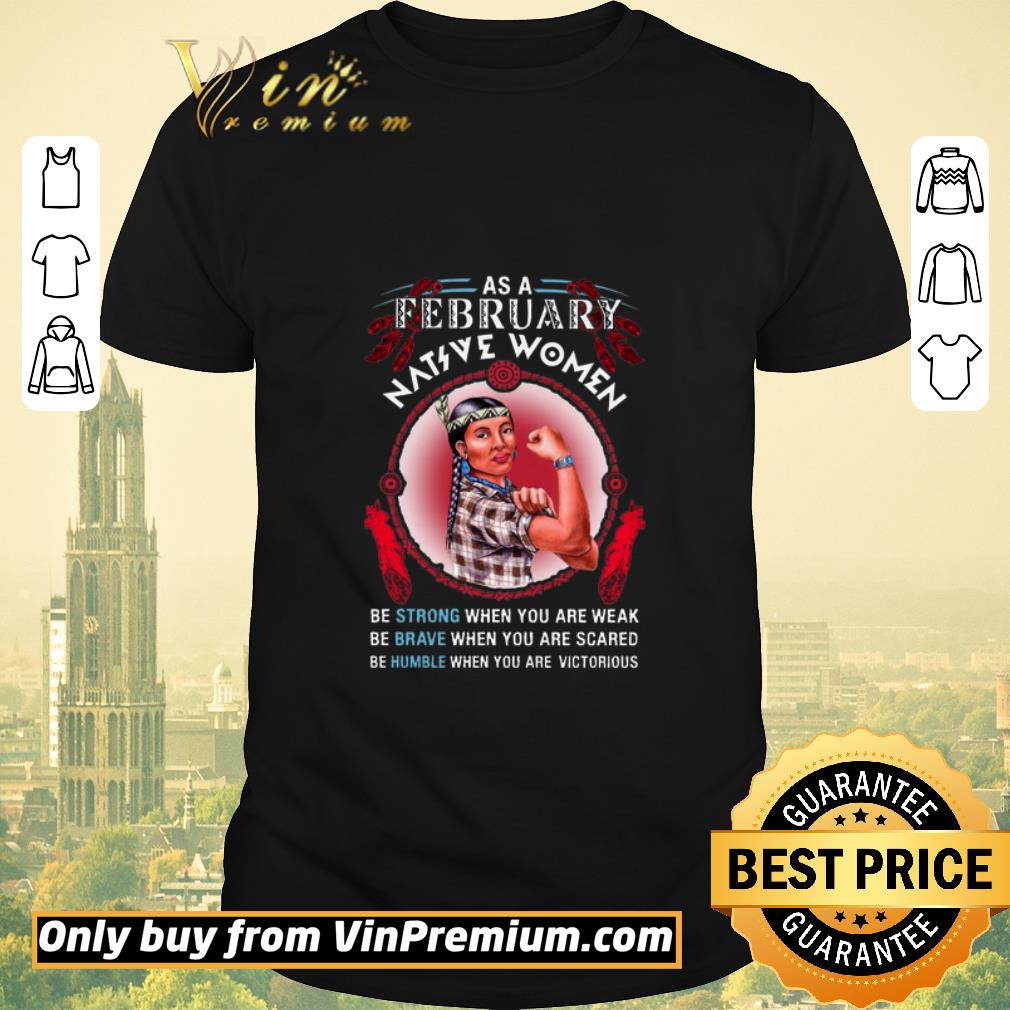 Funny As A February Native Women Be Strong When You Are Weak Be Brave shirt sweater