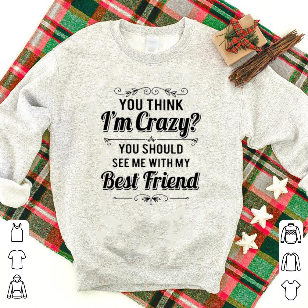 Original You Think I’m Crazy You Should See Me With My Best Friend Shirt