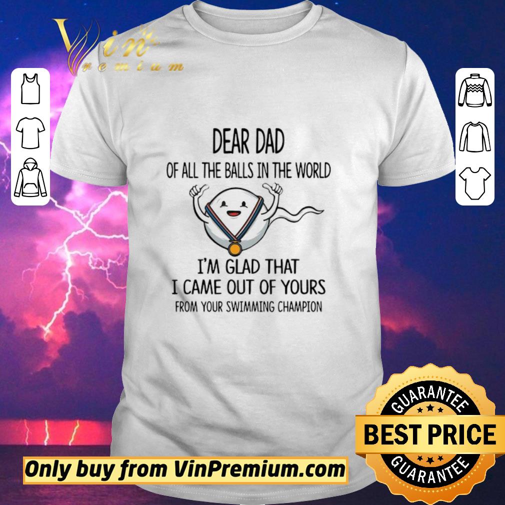 Nice Dear Dad Of All The Balls In The World I’m Glad That I Came Out Of Yours From Your Swimming Champion shirt sweater