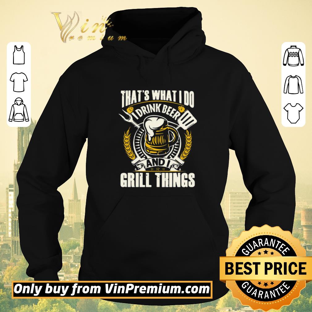 3098f706 funny that s what i do i drink beer and i grill things shirt sweater 4 - Funny That’s What I Do I Drink Beer And I Grill Things shirt sweater