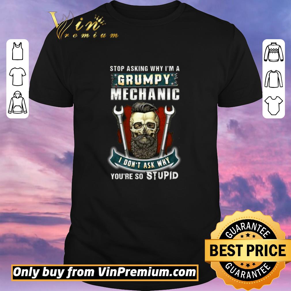 Awesome Stop Asking Why I’m A Grumpy Mechanic I Don’t Ask Why You’re So Stupid shirt sweater