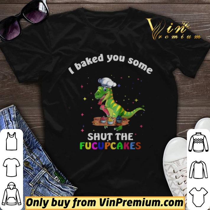 Dinosaurs T Rex I Baked You Some Shut The Fucupcakes shirt sweater