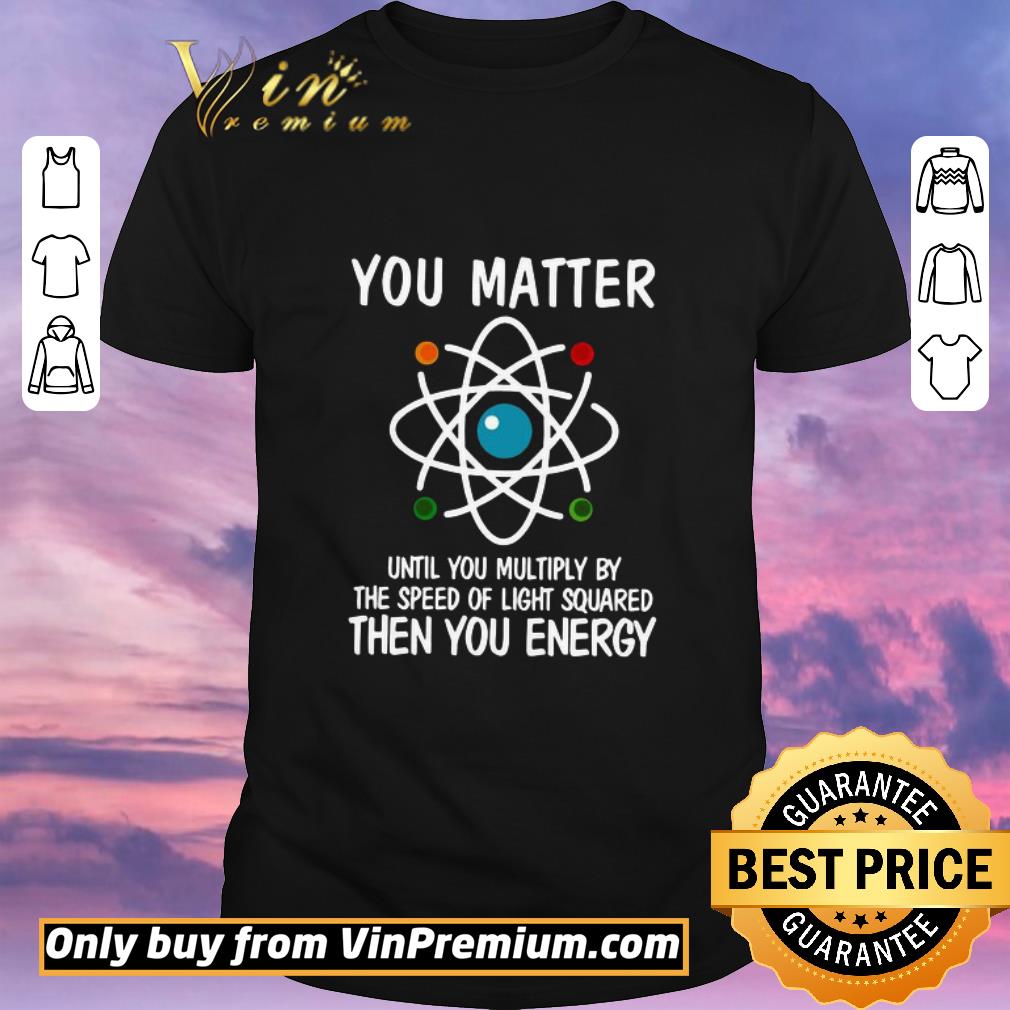Nice You Matter Until You Multiply By The Speed Of Light Squared Then You Energy shirt sweater