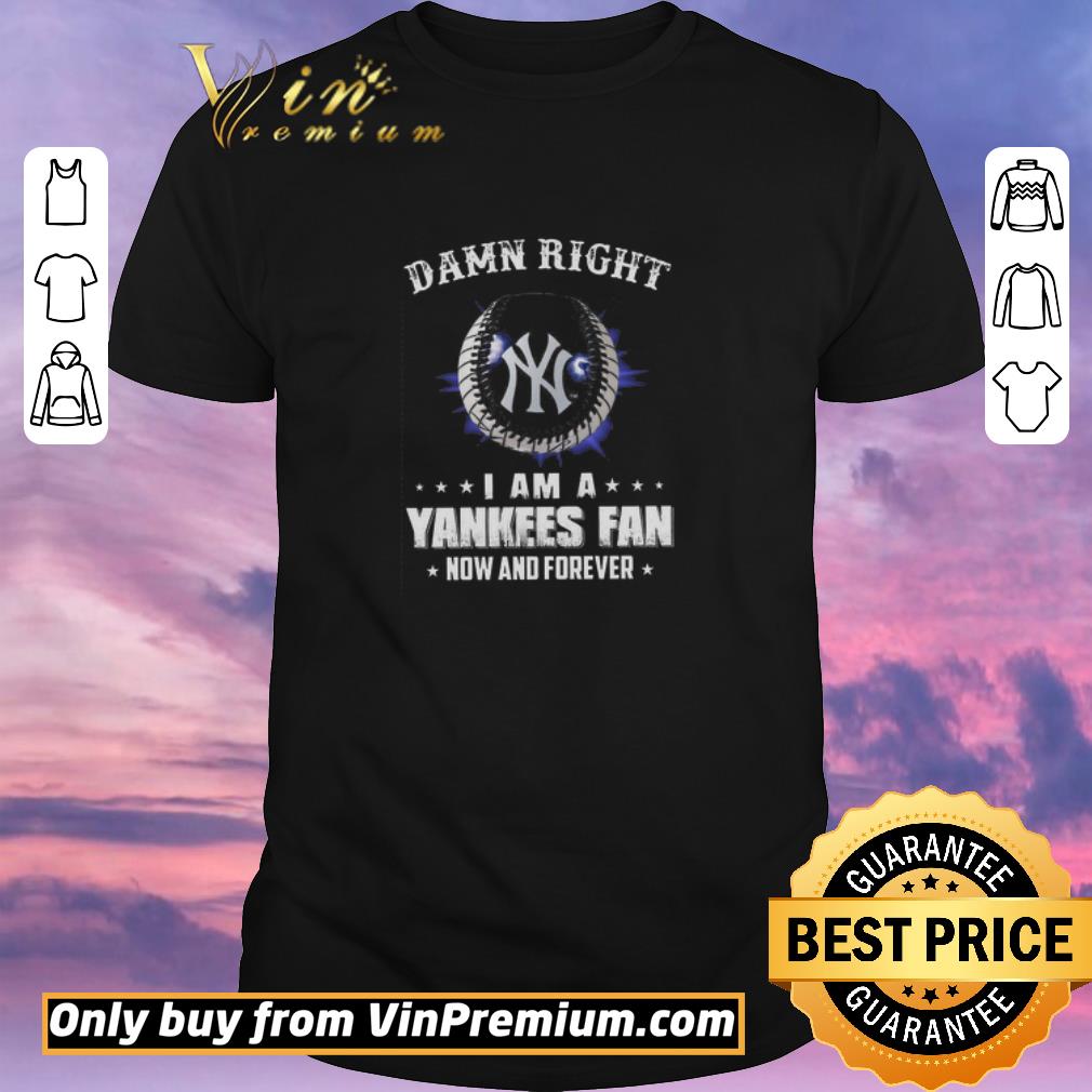Awesome Damn Right I Am A Yankees Fan Now And Forever shirt sweater
