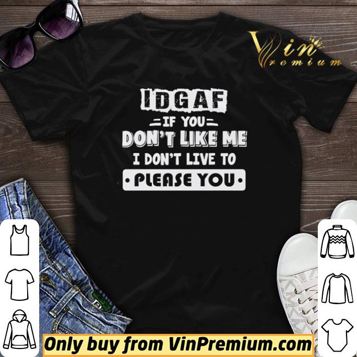 If you don’t like me I don’t live to please you IDGAF shirt sweater