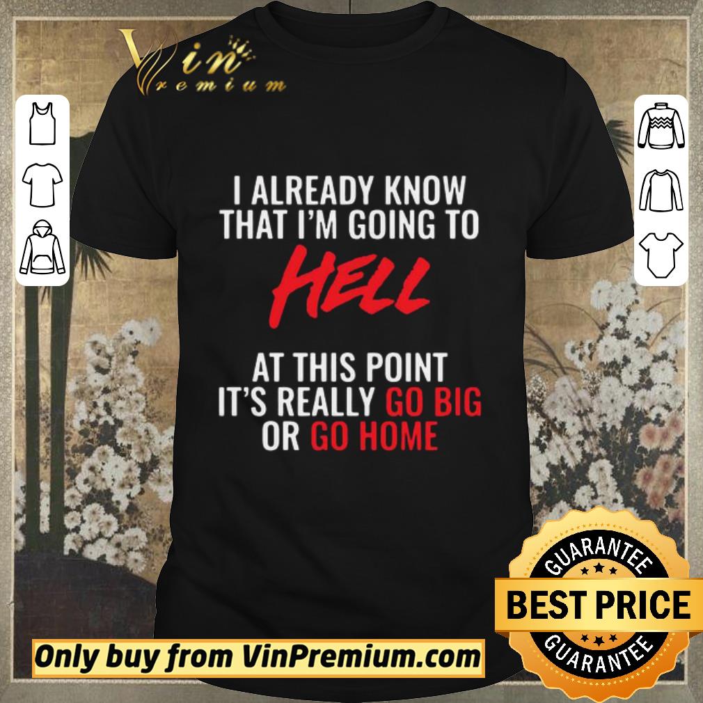 Original I Already Know That I’m Going To Hell At This Point It’s Really Go Big Or Go Home shirt sweater