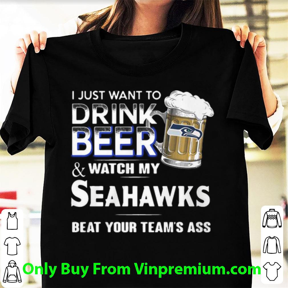 Pretty I Just Want To Drink Beer And Watch My Seahawks Beat Your Team’s Ass shirt