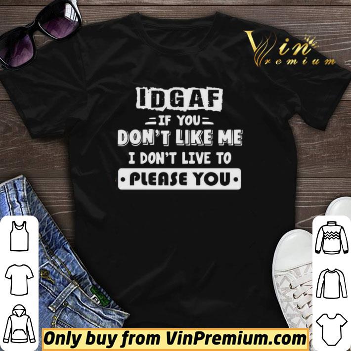 Idgaf If You Don’t Like Me I Don’t Live To Please You shirt sweater