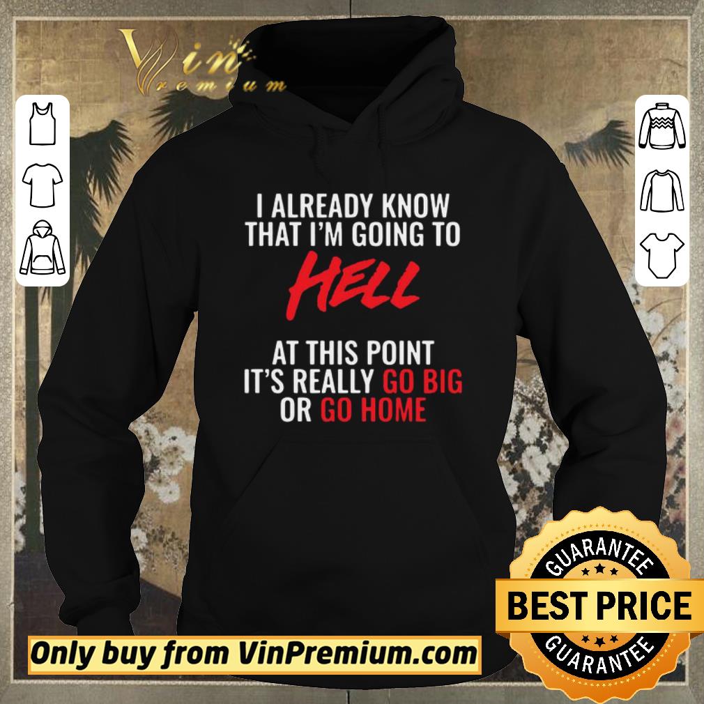 Original I Already Know That I’m Going To Hell At This Point It’s Really Go Big Or Go Home shirt sweater d0593e00 original i already know that i m going to hell at this point it s really go big or go home shirt sweater 4 - Original I Already Know That I’m Going To Hell At This Point It’s Really Go Big Or Go Home shirt sweater