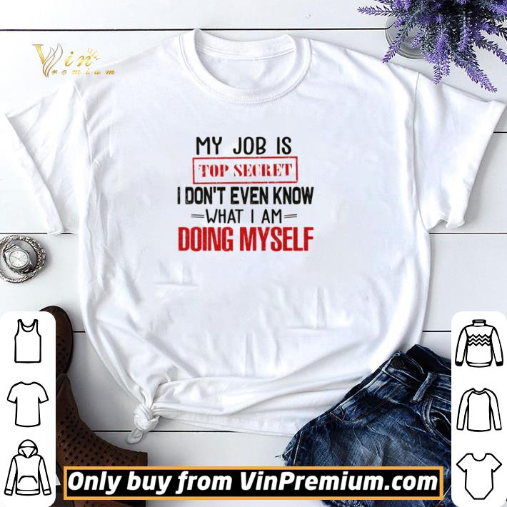 My job is top secret I don’t even know what I am doing myself shirt sweater