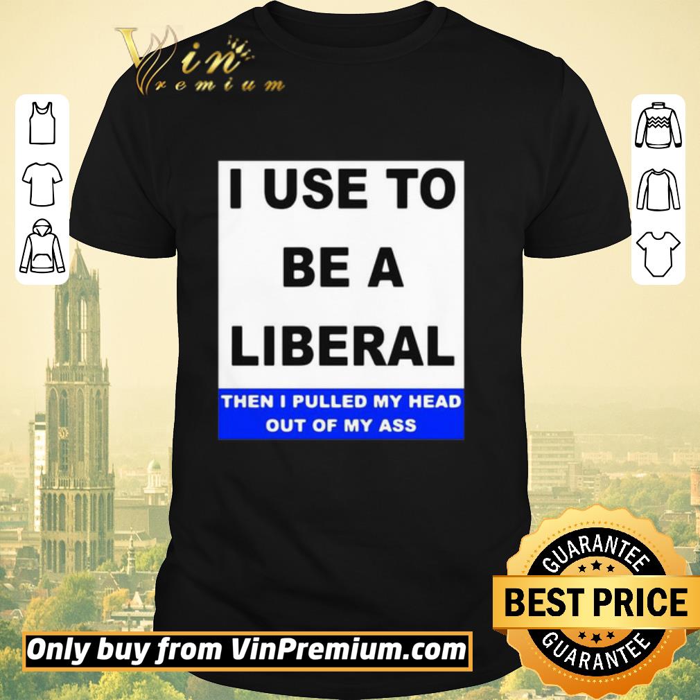 Funny I Use To Be A Liberal Then I Pulled My Head Out Of My Ass shirt sweater