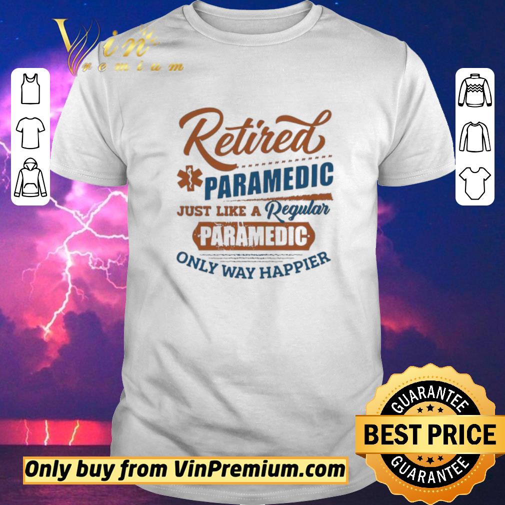 Retired Paramedic Just Like A Regular Paramedic Only Way Happier shirt sweater